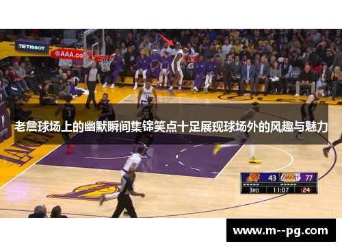 老詹球场上的幽默瞬间集锦笑点十足展现球场外的风趣与魅力