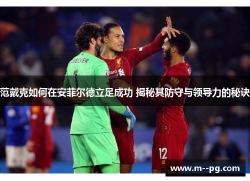 范戴克如何在安菲尔德立足成功 揭秘其防守与领导力的秘诀