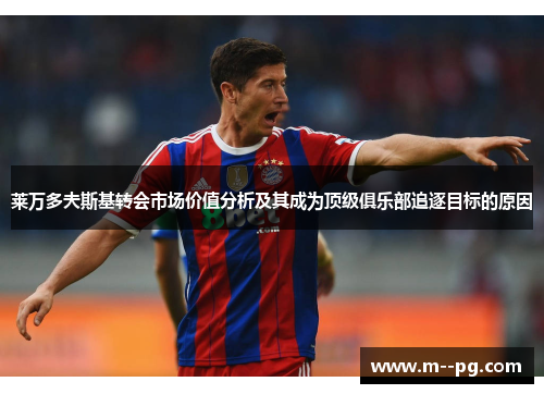 莱万多夫斯基转会市场价值分析及其成为顶级俱乐部追逐目标的原因