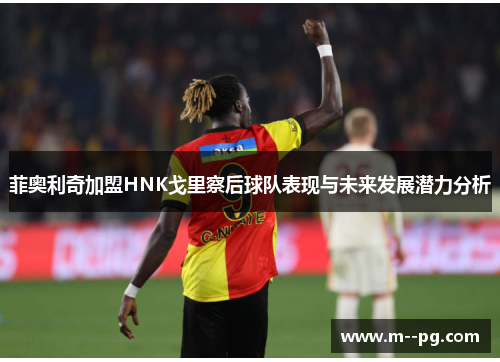 菲奥利奇加盟HNK戈里察后球队表现与未来发展潜力分析