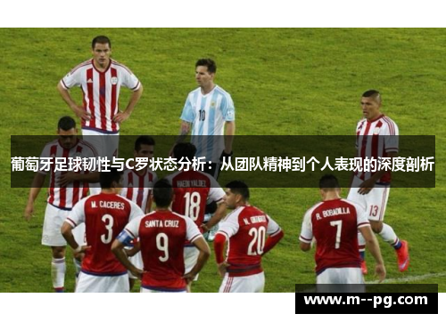 葡萄牙足球韧性与C罗状态分析：从团队精神到个人表现的深度剖析
