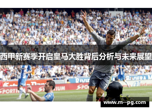 西甲新赛季开启皇马大胜背后分析与未来展望