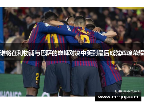 谁将在利物浦与巴萨的巅峰对决中笑到最后成就辉煌荣耀