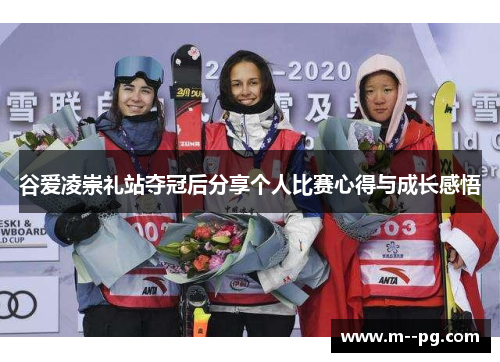 谷爱凌崇礼站夺冠后分享个人比赛心得与成长感悟