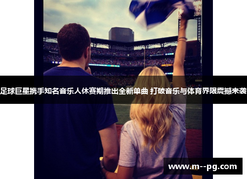 足球巨星携手知名音乐人休赛期推出全新单曲 打破音乐与体育界限震撼来袭 足球巨星携手知名音乐人休赛期推出全新单曲 打破音乐与体育界限震撼来袭