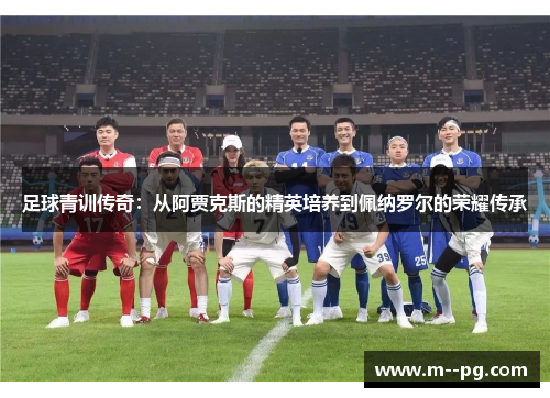 足球青训传奇：从阿贾克斯的精英培养到佩纳罗尔的荣耀传承