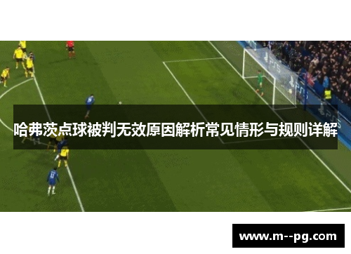 哈弗茨点球被判无效原因解析常见情形与规则详解