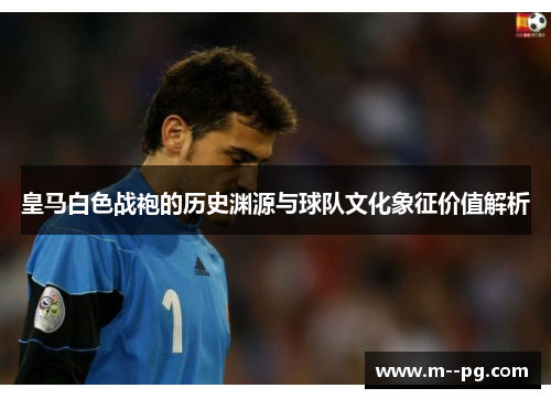 皇马白色战袍的历史渊源与球队文化象征价值解析 皇马白色战袍的历史渊源与球队文化象征价值解析