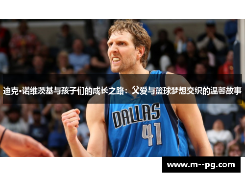 迪克·诺维茨基与孩子们的成长之路:父爱与篮球梦想交织的温馨故事 迪克·诺维茨基与孩子们的成长之路:父爱与篮球梦想交织的温馨故事