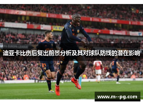 迪亚卡比伤后复出前景分析及其对球队防线的潜在影响 迪亚卡比伤后复出前景分析及其对球队防线的潜在影响