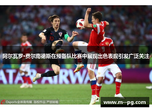 阿尔瓦罗·费尔南德斯在预备队比赛中展现出色表现引发广泛关注 阿尔瓦罗·费尔南德斯在预备队比赛中展现出色表现引发广泛关注