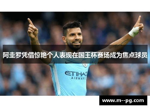 阿圭罗凭借惊艳个人表现在国王杯赛场成为焦点球员 阿圭罗凭借惊艳个人表现在国王杯赛场成为焦点球员