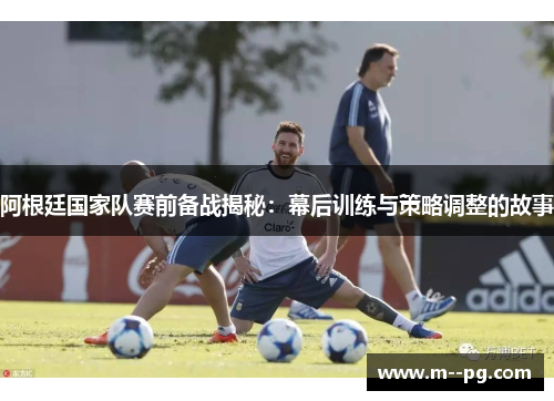 阿根廷国家队赛前备战揭秘:幕后训练与策略调整的故事 阿根廷国家队赛前备战揭秘:幕后训练与策略调整的故事