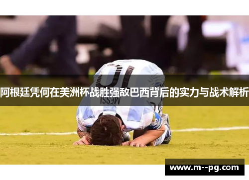 阿根廷凭何在美洲杯战胜强敌巴西背后的实力与战术解析 阿根廷凭何在美洲杯战胜强敌巴西背后的实力与战术解析