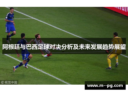 阿根廷与巴西足球对决分析及未来发展趋势展望 阿根廷与巴西足球对决分析及未来发展趋势展望