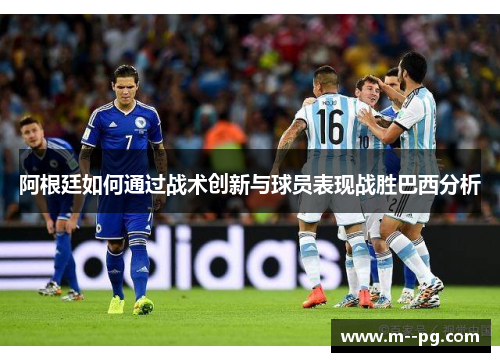 阿根廷如何通过战术创新与球员表现战胜巴西分析 阿根廷如何通过战术创新与球员表现战胜巴西分析