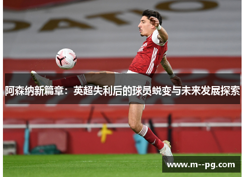 阿森纳新篇章:英超失利后的球员蜕变与未来发展探索 阿森纳新篇章:英超失利后的球员蜕变与未来发展探索