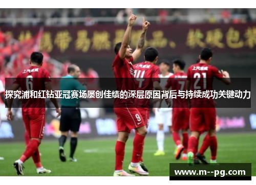 探究浦和红钻亚冠赛场屡创佳绩的深层原因背后与持续成功关键动力