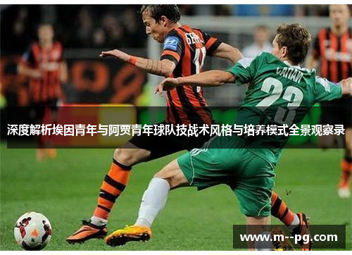 深度解析埃因青年与阿贾青年球队技战术风格与培养模式全景观察录 深度解析埃因青年与阿贾青年球队技战术风格与培养模式全景观察录