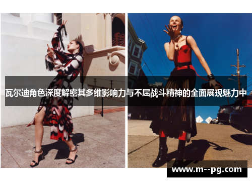 瓦尔迪角色深度解密其多维影响力与不屈战斗精神的全面展现魅力中