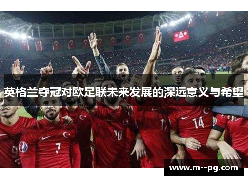英格兰夺冠对欧足联未来发展的深远意义与希望
