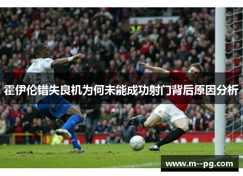 霍伊伦错失良机为何未能成功射门背后原因分析