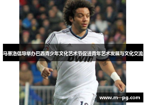 马塞洛倡导举办巴西青少年文化艺术节促进青年艺术发展与文化交流