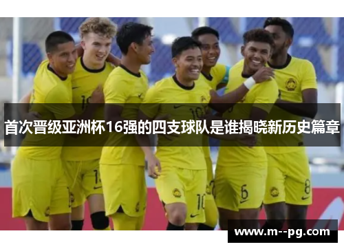 首次晋级亚洲杯16强的四支球队是谁揭晓新历史篇章