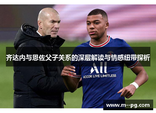 齐达内与恩佐父子关系的深层解读与情感纽带探析
