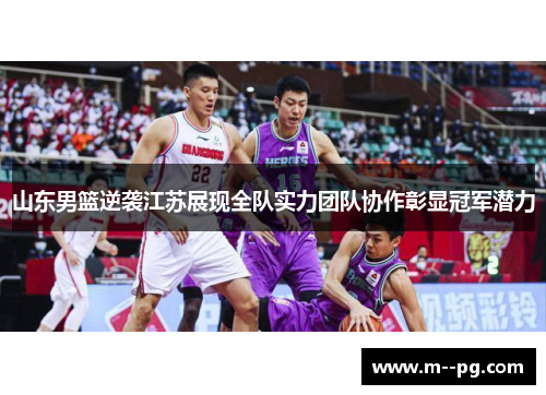 山东男篮逆袭江苏展现全队实力团队协作彰显冠军潜力 山东男篮逆袭江苏展现全队实力团队协作彰显冠军潜力