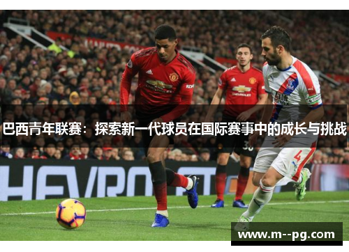 巴西青年联赛:探索新一代球员在国际赛事中的成长与挑战 巴西青年联赛:探索新一代球员在国际赛事中的成长与挑战