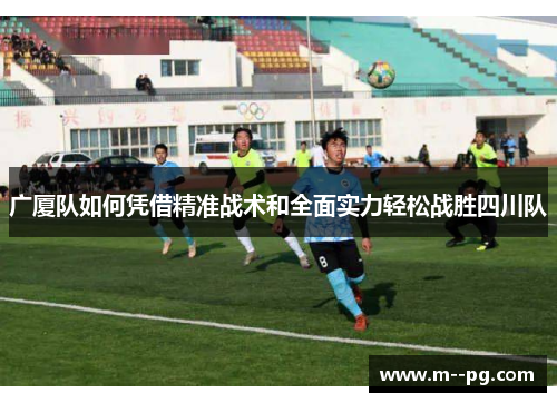 广厦队如何凭借精准战术和全面实力轻松战胜四川队 广厦队如何凭借精准战术和全面实力轻松战胜四川队
