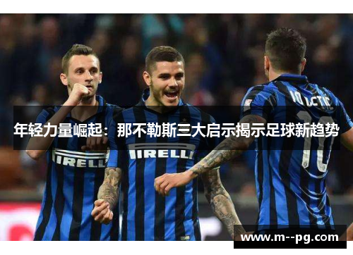 年轻力量崛起:那不勒斯三大启示揭示足球新趋势 年轻力量崛起:那不勒斯三大启示揭示足球新趋势