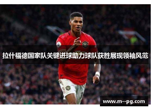 拉什福德国家队关键进球助力球队获胜展现领袖风范 拉什福德国家队关键进球助力球队获胜展现领袖风范