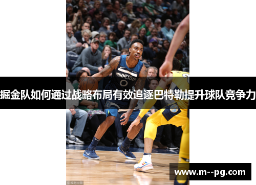 掘金队如何通过战略布局有效追逐巴特勒提升球队竞争力 掘金队如何通过战略布局有效追逐巴特勒提升球队竞争力