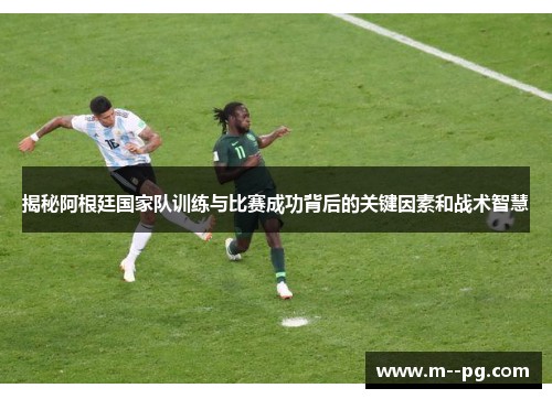 揭秘阿根廷国家队训练与比赛成功背后的关键因素和战术智慧 揭秘阿根廷国家队训练与比赛成功背后的关键因素和战术智慧