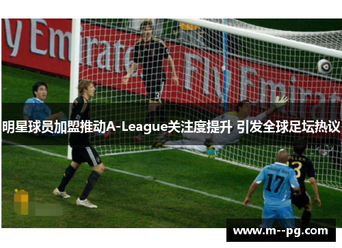 明星球员加盟推动A-League关注度提升 引发全球足坛热议 明星球员加盟推动A-League关注度提升 引发全球足坛热议