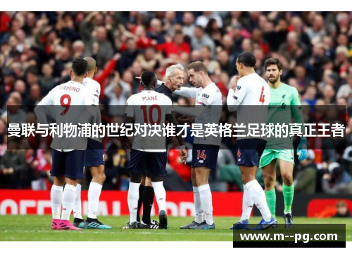 曼联与利物浦的世纪对决谁才是英格兰足球的真正王者 曼联与利物浦的世纪对决谁才是英格兰足球的真正王者
