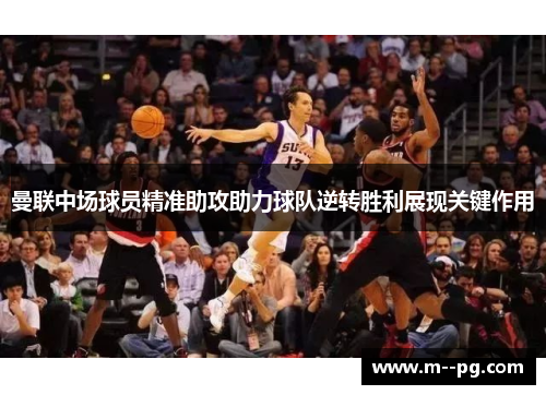 曼联中场球员精准助攻助力球队逆转胜利展现关键作用