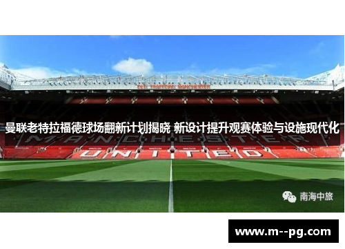 曼联老特拉福德球场翻新计划揭晓 新设计提升观赛体验与设施现代化