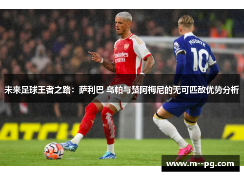 未来足球王者之路:萨利巴 乌帕与楚阿梅尼的无可匹敌优势分析 未来足球王者之路:萨利巴 乌帕与楚阿梅尼的无可匹敌优势分析