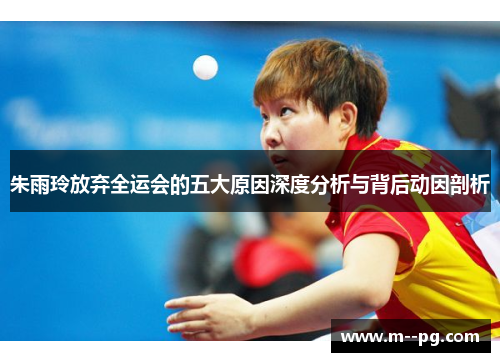 朱雨玲放弃全运会的五大原因深度分析与背后动因剖析 朱雨玲放弃全运会的五大原因深度分析与背后动因剖析