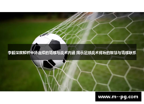 李毅深度解析中场选择的情感与战术内涵 揭示足球战术背后的智慧与情感联系