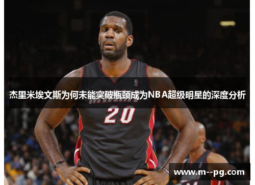 杰里米埃文斯为何未能突破瓶颈成为NBA超级明星的深度分析 杰里米埃文斯为何未能突破瓶颈成为NBA超级明星的深度分析