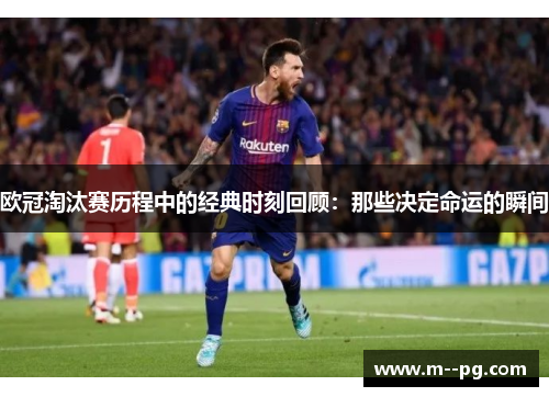 欧冠淘汰赛历程中的经典时刻回顾：那些决定命运的瞬间
