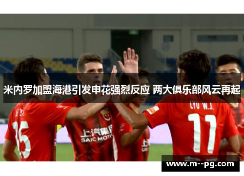 米内罗加盟海港引发申花强烈反应 两大俱乐部风云再起 米内罗加盟海港引发申花强烈反应 两大俱乐部风云再起