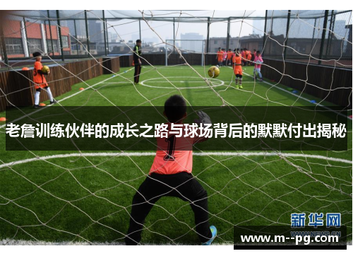 老詹训练伙伴的成长之路与球场背后的默默付出揭秘 老詹训练伙伴的成长之路与球场背后的默默付出揭秘