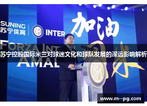 苏宁控股国际米兰对球迷文化和球队发展的深远影响解析 苏宁控股国际米兰对球迷文化和球队发展的深远影响解析