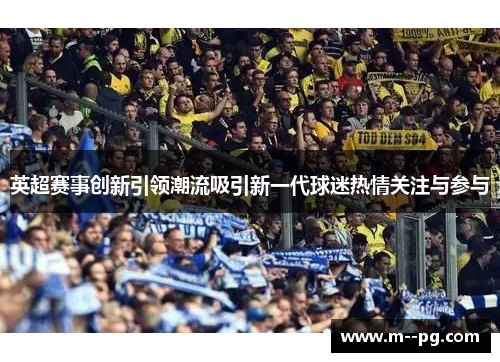 英超赛事创新引领潮流吸引新一代球迷热情关注与参与 英超赛事创新引领潮流吸引新一代球迷热情关注与参与