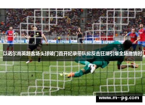 以诺尔高英超客场头球破门首开纪录带队掀反击狂潮引爆全场激情时